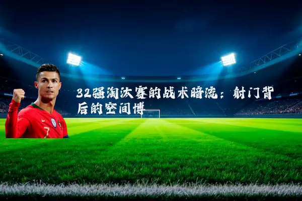 32强淘汰赛的战术暗流：射门背后的空间博弈