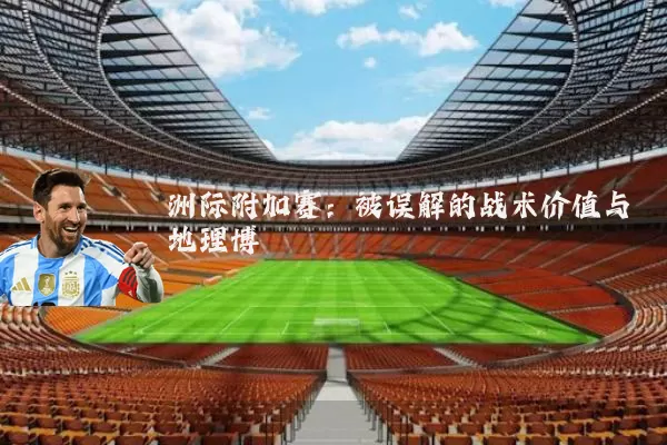洲际附加赛：被误解的战术价值与地理博弈
