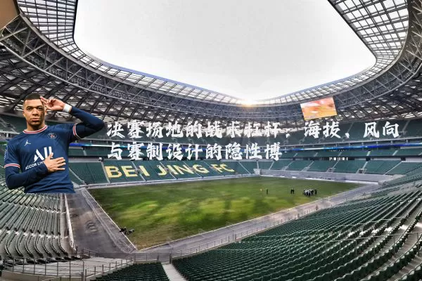 决赛场地的战术杠杆：海拔、风向与赛制设计的隐性博弈
