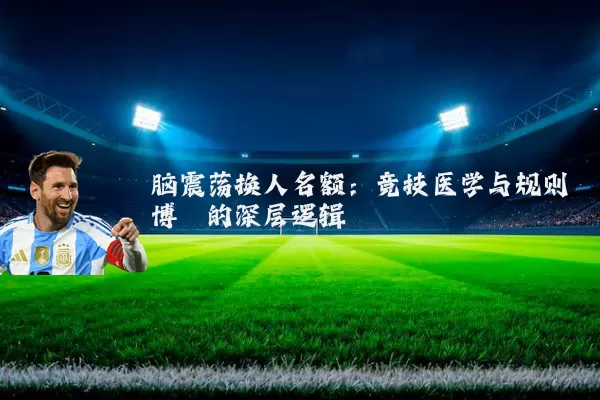 脑震荡换人名额：竞技医学与规则博弈的深层逻辑