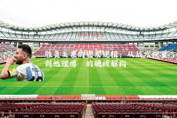胜负关系的底层逻辑：从战术权重到地理博弈的硬核解构