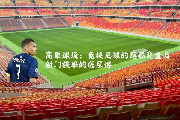 高原球场：竞技足球的隐形变量与射门效率的底层博弈