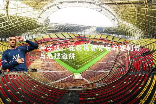 种子队:竞技优势背后的赛制博弈与地理陷阱
