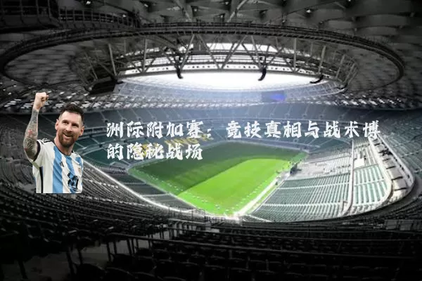 洲际附加赛:竞技真相与战术博弈的隐秘战场