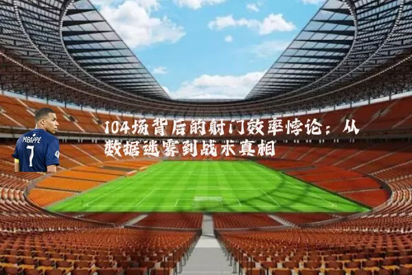 104场背后的射门效率悖论:从数据迷雾到战术真相